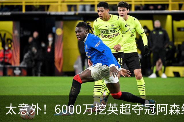 太意外！6000万挖英超夺冠阿森纳锋将，巴萨这笔交易暗藏巨大变数