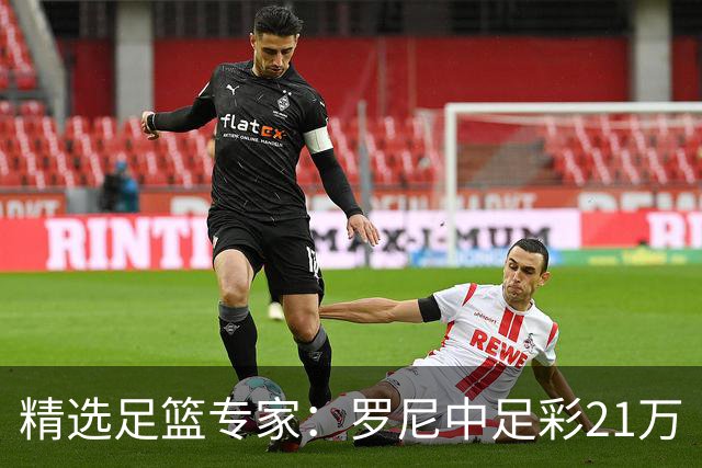 精选足篮专家：罗尼中足彩21万 白衣解球中15万