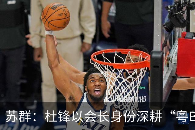 苏群：杜锋以会长身份深耕“粤BA” 联动多部门激活广东文旅消费